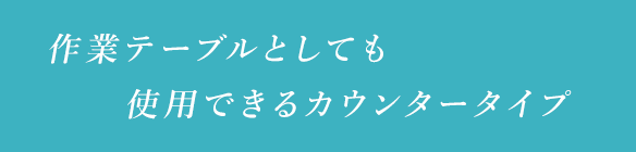 作業テーブルとしても使用できるカウンタータイプ