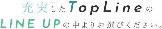 充実したTOPLINEのLINE UPの中よりお選びください。