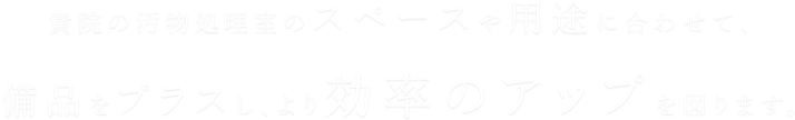 貴院の汚物処理室のスペースや用途に合わせて、備品をプラスし、より効率のアップを図ります。