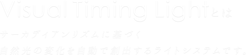 Visual Timing Lightとはサーカディアンリズムに基づく自然光の変化を自動で創出
                するライトシステムです。