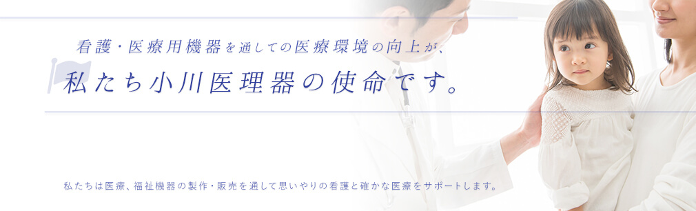 看護・医療用機器を通しての医療環境の向上が私たち小川医理器の使命です