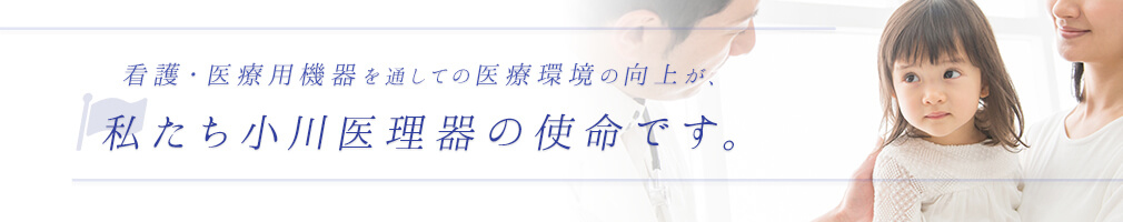 看護・医療用機器を通しての医療環境の向上が私たち小川医理器の使命です