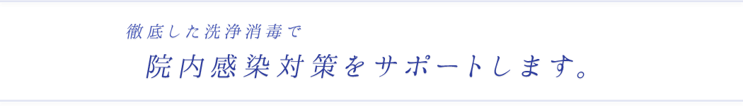 徹底した洗浄消毒で院内感染対策をサポートします