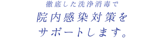 徹底した洗浄消毒で院内感染対策をサポートします