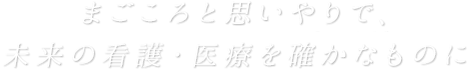 まごころと思いやりで、未来の看護・医療を確かなものに