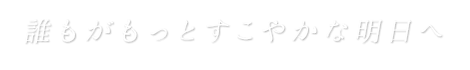 誰もがもっとすこやかな明日へ